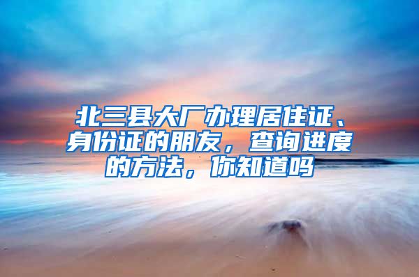 北三縣大廠辦理居住證、身份證的朋友，查詢進(jìn)度的方法，你知道嗎