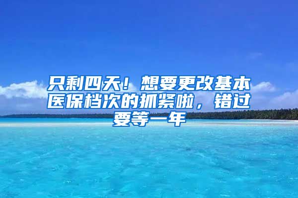 只剩四天！想要更改基本醫(yī)保檔次的抓緊啦，錯(cuò)過(guò)要等一年