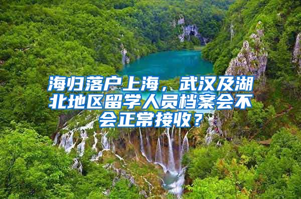 海歸落戶上海，武漢及湖北地區(qū)留學(xué)人員檔案會(huì)不會(huì)正常接收？