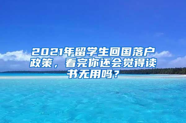 2021年留學(xué)生回國(guó)落戶政策，看完你還會(huì)覺(jué)得讀書(shū)無(wú)用嗎？