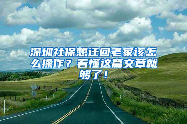 深圳社保想遷回老家該怎么操作？看懂這篇文章就夠了！