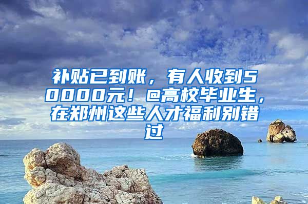 補貼已到賬，有人收到50000元！@高校畢業(yè)生，在鄭州這些人才福利別錯過