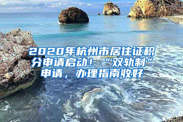 2020年杭州市居住證積分申請啟動！“雙軌制”申請，辦理指南收好