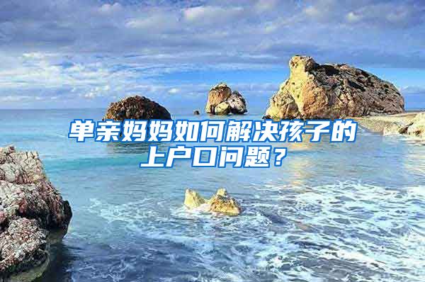 單親媽媽如何解決孩子的上戶口問題？