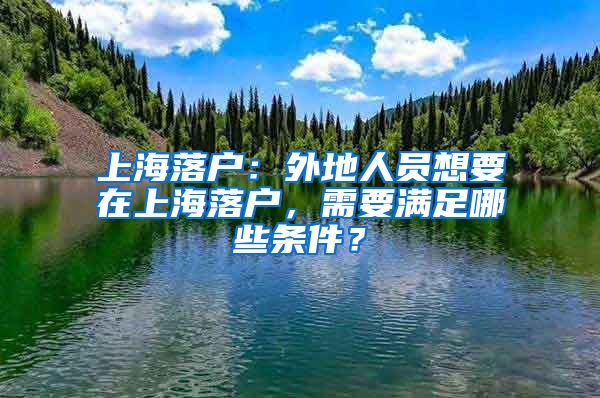 上海落戶：外地人員想要在上海落戶，需要滿足哪些條件？