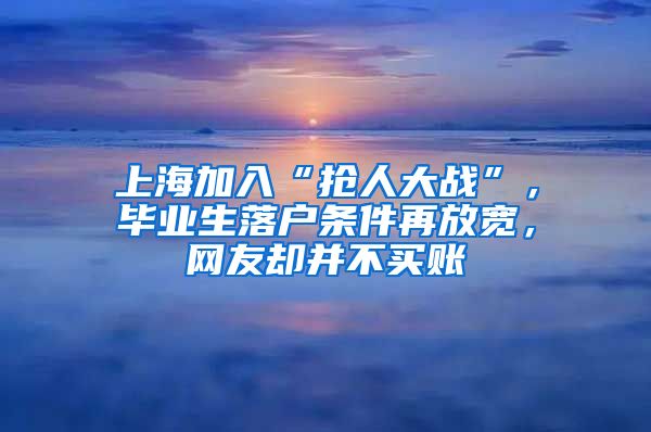 上海加入“搶人大戰(zhàn)”，畢業(yè)生落戶條件再放寬，網(wǎng)友卻并不買賬