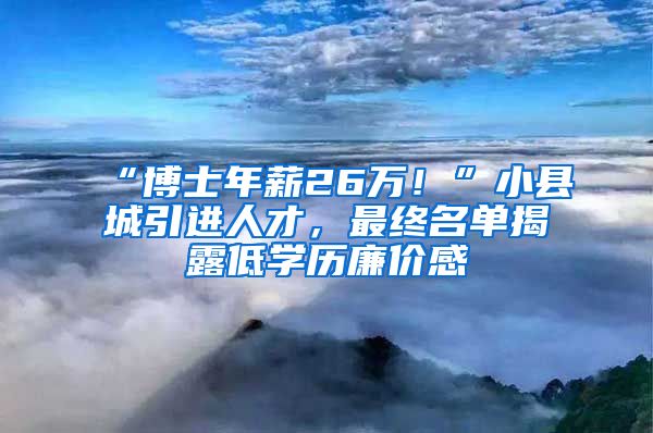 “博士年薪26萬！”小縣城引進(jìn)人才，最終名單揭露低學(xué)歷廉價感