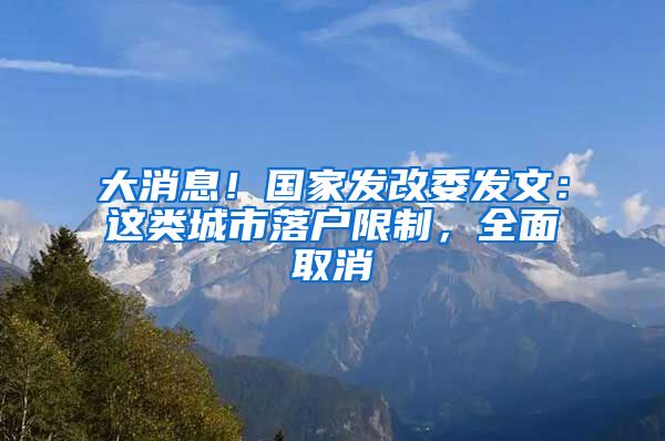 大消息！國(guó)家發(fā)改委發(fā)文：這類城市落戶限制，全面取消