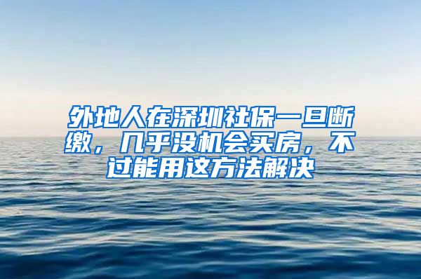 外地人在深圳社保一旦斷繳，幾乎沒機(jī)會買房，不過能用這方法解決