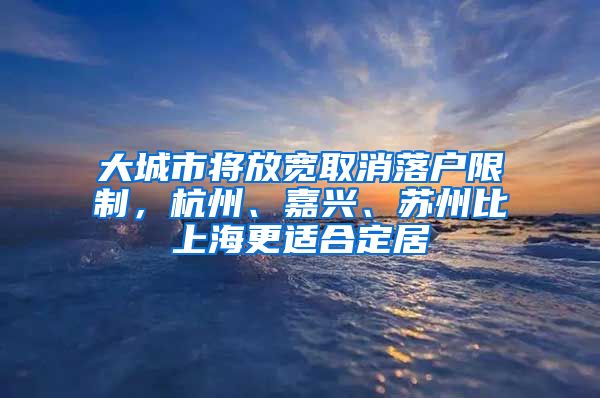 大城市將放寬取消落戶限制，杭州、嘉興、蘇州比上海更適合定居