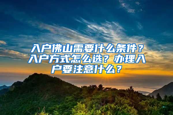 入戶佛山需要什么條件？入戶方式怎么選？辦理入戶要注意什么？