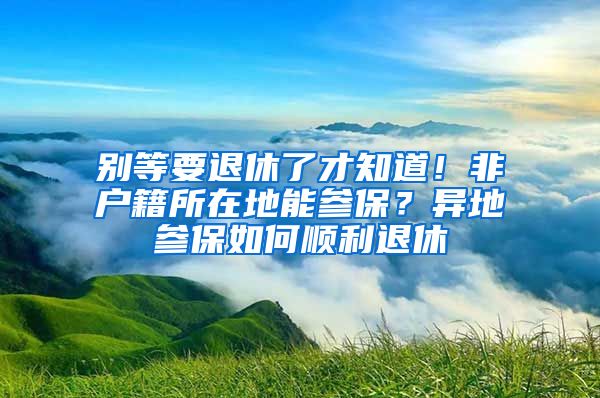 別等要退休了才知道！非戶籍所在地能參保？異地參保如何順利退休