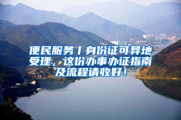 便民服務丨身份證可異地受理，這份辦事辦證指南及流程請收好！