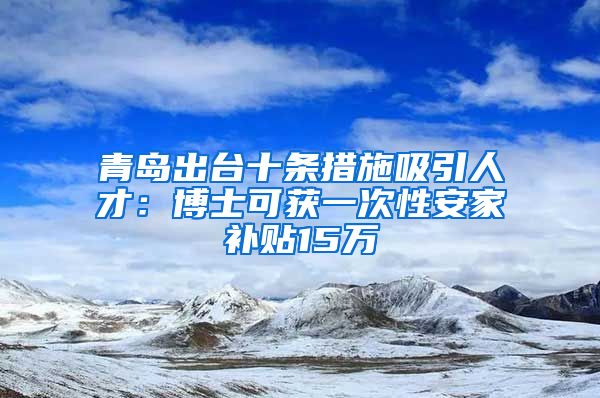 青島出臺十條措施吸引人才：博士可獲一次性安家補(bǔ)貼15萬