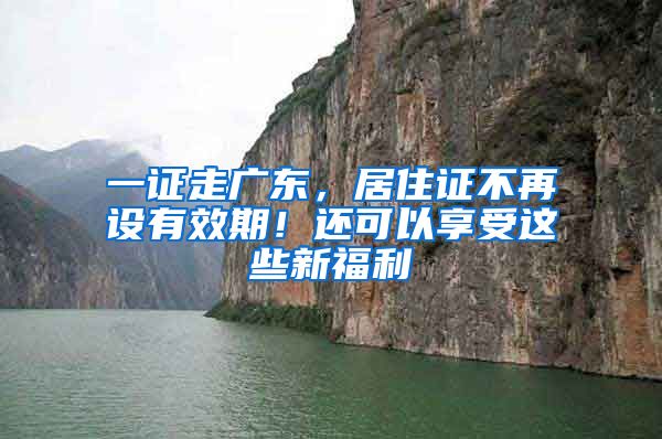 一證走廣東，居住證不再設(shè)有效期！還可以享受這些新福利