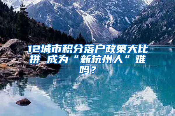 12城市積分落戶政策大比拼 成為“新杭州人”難嗎？