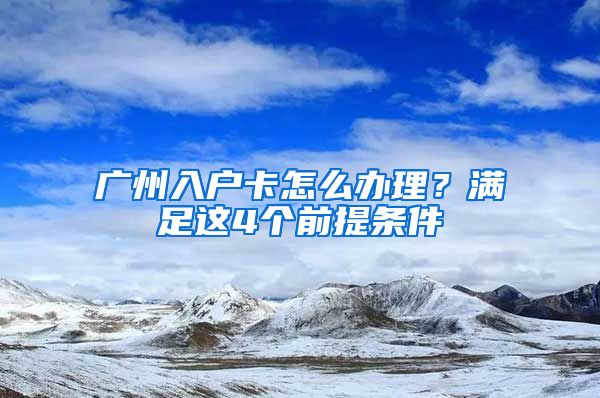 廣州入戶卡怎么辦理？滿足這4個(gè)前提條件