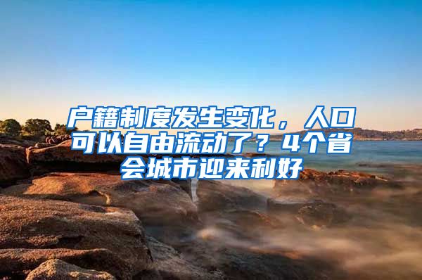 戶籍制度發(fā)生變化，人口可以自由流動了？4個省會城市迎來利好