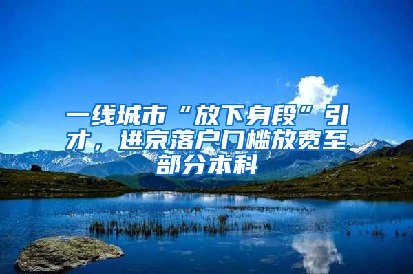 一線城市“放下身段”引才，進京落戶門檻放寬至部分本科