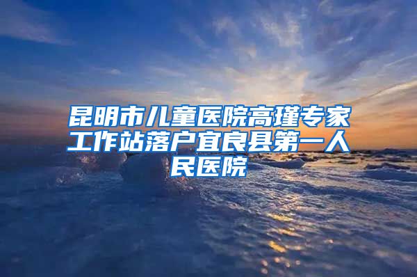 昆明市兒童醫(yī)院高瑾專家工作站落戶宜良縣第一人民醫(yī)院