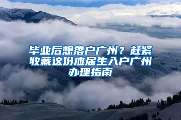 畢業(yè)后想落戶廣州？趕緊收藏這份應屆生入戶廣州辦理指南