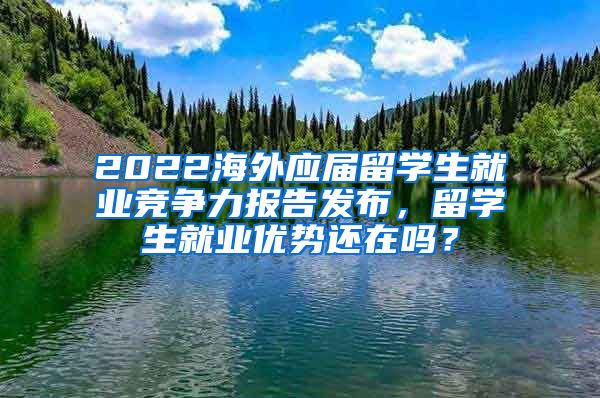 2022海外應(yīng)屆留學(xué)生就業(yè)競爭力報告發(fā)布，留學(xué)生就業(yè)優(yōu)勢還在嗎？