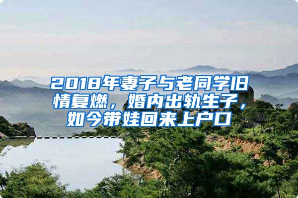 2018年妻子與老同學(xué)舊情復(fù)燃，婚內(nèi)出軌生子，如今帶娃回來上戶口