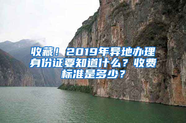 收藏！2019年異地辦理身份證要知道什么？收費標準是多少？