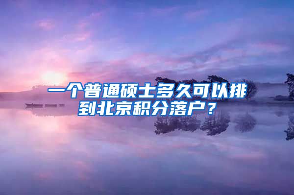 一個(gè)普通碩士多久可以排到北京積分落戶？