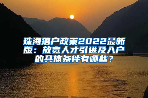 珠海落戶政策2022最新版：放寬人才引進(jìn)及入戶的具體條件有哪些？