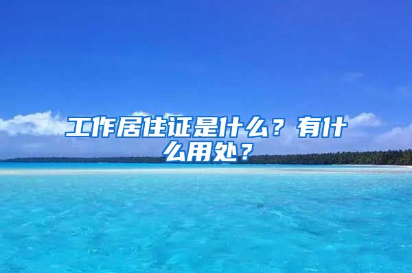 工作居住證是什么？有什么用處？