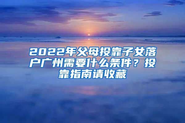 2022年父母投靠子女落戶廣州需要什么條件？投靠指南請(qǐng)收藏