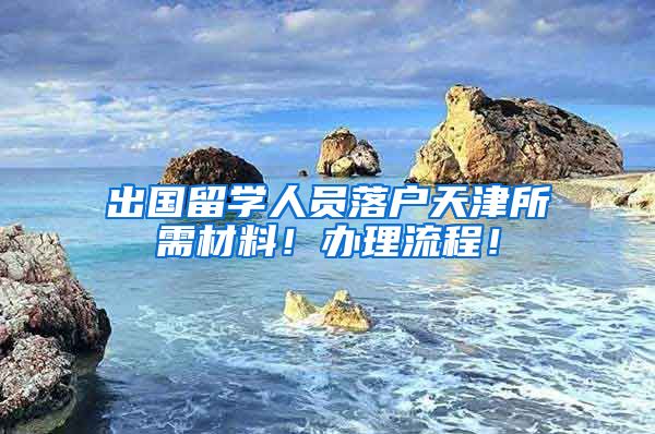 出國(guó)留學(xué)人員落戶天津所需材料！辦理流程！