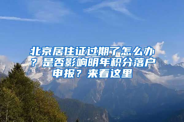 北京居住證過期了怎么辦？是否影響明年積分落戶申報(bào)？來看這里