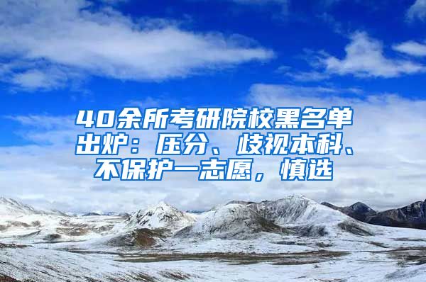 40余所考研院校黑名單出爐：壓分、歧視本科、不保護一志愿，慎選