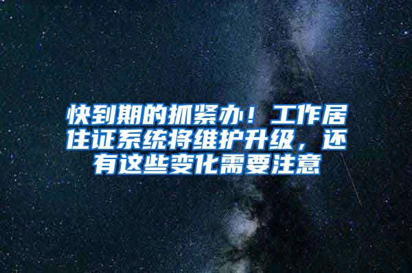 快到期的抓緊辦！工作居住證系統(tǒng)將維護(hù)升級，還有這些變化需要注意