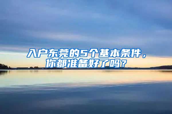 入戶東莞的5個(gè)基本條件，你都準(zhǔn)備好了嗎？