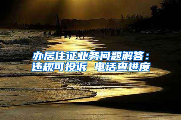 辦居住證業(yè)務(wù)問題解答：違規(guī)可投訴 電話查進(jìn)度