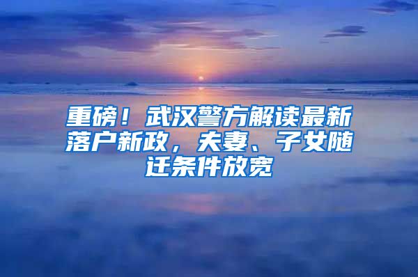 重磅！武漢警方解讀最新落戶新政，夫妻、子女隨遷條件放寬