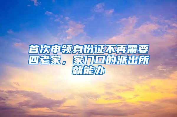 首次申領(lǐng)身份證不再需要回老家，家門口的派出所就能辦