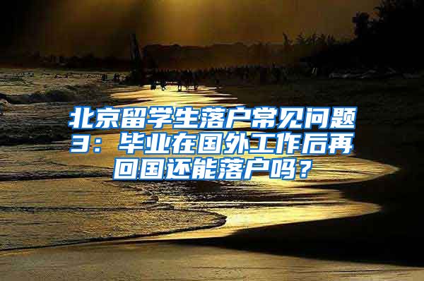 北京留學(xué)生落戶常見問題3：畢業(yè)在國外工作后再回國還能落戶嗎？