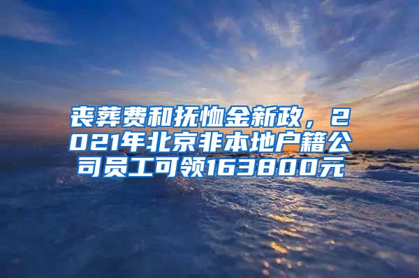 喪葬費和撫恤金新政，2021年北京非本地戶籍公司員工可領(lǐng)163800元