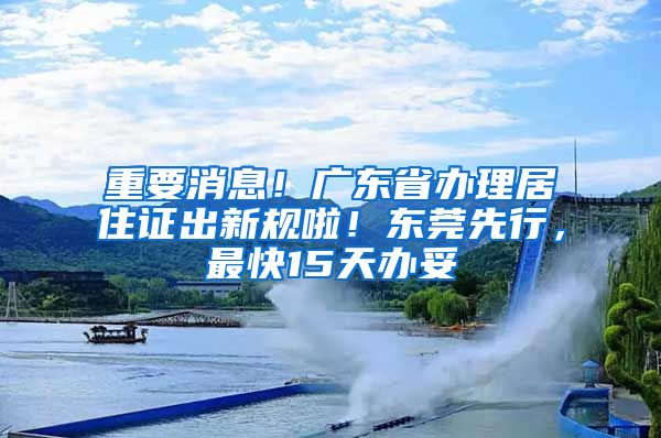 重要消息！廣東省辦理居住證出新規(guī)啦！東莞先行，最快15天辦妥