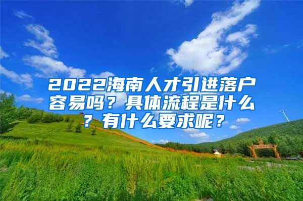 2022海南人才引進落戶容易嗎？具體流程是什么？有什么要求呢？