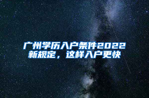 廣州學歷入戶條件2022新規(guī)定，這樣入戶更快