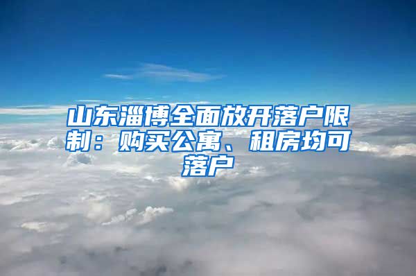 山東淄博全面放開落戶限制：購買公寓、租房均可落戶