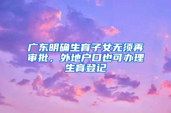 廣東明確生育子女無須再審批，外地戶口也可辦理生育登記