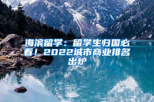 海濱留學：留學生歸國必看！2022城市商業(yè)排名出爐