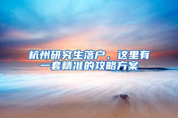 杭州研究生落戶，這里有一套精準(zhǔn)的攻略方案