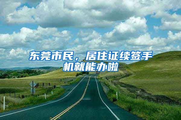 東莞市民，居住證續(xù)簽手機就能辦啦